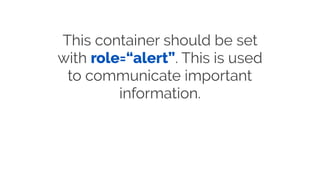 This container should be set
with role=“alert”. This is used
to communicate important
information.
 