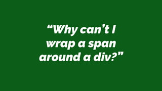 “Why can’t I
wrap a span
around a div?”
 