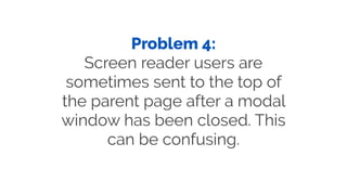 Problem 4:
Screen reader users are
sometimes sent to the top of
the parent page after a modal
window has been closed. This...