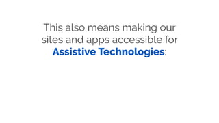 This also means making our
sites and apps accessible for
Assistive Technologies:
 