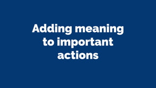 Adding meaning
to important
actions
 
