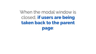 When the modal window is
closed, if users are being
taken back to the parent
page:
 