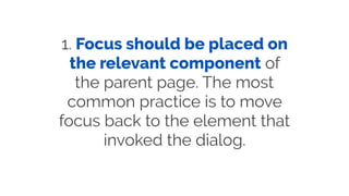 1. Focus should be placed on
the relevant component of
the parent page. The most
common practice is to move
focus back to the element that
invoked the dialog.
 
