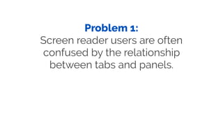 Problem 1:
Screen reader users are often
confused by the relationship
between tabs and panels.
 