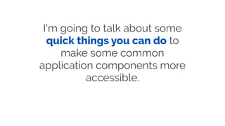 I'm going to talk about some
quick things you can do to
make some common
application components more
accessible.
 