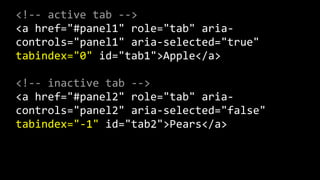 <!-­‐-­‐  active  tab  -­‐-­‐>      
<a  href="#panel1"  role="tab"  aria-­‐
controls="panel1"  aria-­‐selected="true"  
tabindex="0"  id="tab1">Apple</a>  
<!-­‐-­‐  inactive  tab  -­‐-­‐>      
<a  href="#panel2"  role="tab"  aria-­‐
controls="panel2"  aria-­‐selected="false"  
tabindex="-­‐1"  id="tab2">Pears</a>
 