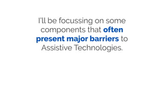 I’ll be focussing on some
components that often
present major barriers to
Assistive Technologies.
 