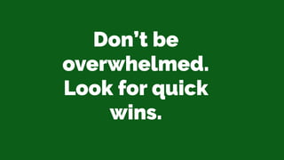 Don’t be
overwhelmed.
Look for quick
wins.
 