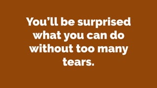 You’ll be surprised
what you can do
without too many
tears.
 