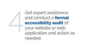 Get expert assistance
and conduct a formal
accessibility audit of
your website or web
application and action as
needed.
4
 