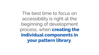The best time to focus on
accessibility is right at the
beginning of development
process, when creating the
individual components in
your pattern library.
 