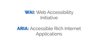 WAI: Web Accessibility
Initiative
ARIA: Accessible Rich Internet
Applications
 