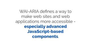WAI-ARIA deﬁnes a way to
make web sites and web
applications more accessible -
especially advanced
JavaScript-based
components.
 