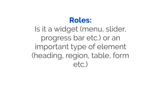 Roles:
Is it a widget (menu, slider,
progress bar etc.) or an
important type of element
(heading, region, table, form
etc.)
 