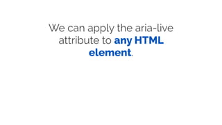We can apply the aria-live
attribute to any HTML
element.
 
