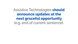 Assistive Technologies should
announce updates at the
next graceful opportunity
(e.g. end of current sentence).
 