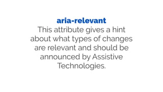 aria-relevant
This attribute gives a hint
about what types of changes
are relevant and should be
announced by Assistive
Technologies.
 