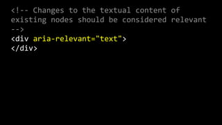 <!-­‐-­‐  Changes  to  the  textual  content  of  
existing  nodes  should  be  considered  relevant  
-­‐-­‐>  
<div  aria-­‐relevant="text">  
</div>  
 