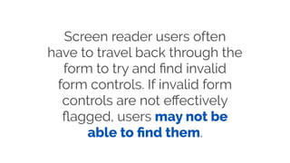 Screen reader users often
have to travel back through the
form to try and ﬁnd invalid
form controls. If invalid form
controls are not eﬀectively
ﬂagged, users may not be
able to ﬁnd them.
 
