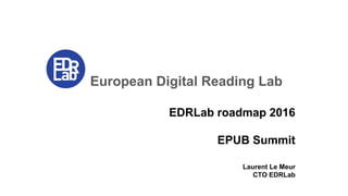 European Digital Reading Lab
EDRLab roadmap 2016
EPUB Summit
Laurent Le Meur
CTO EDRLab
 