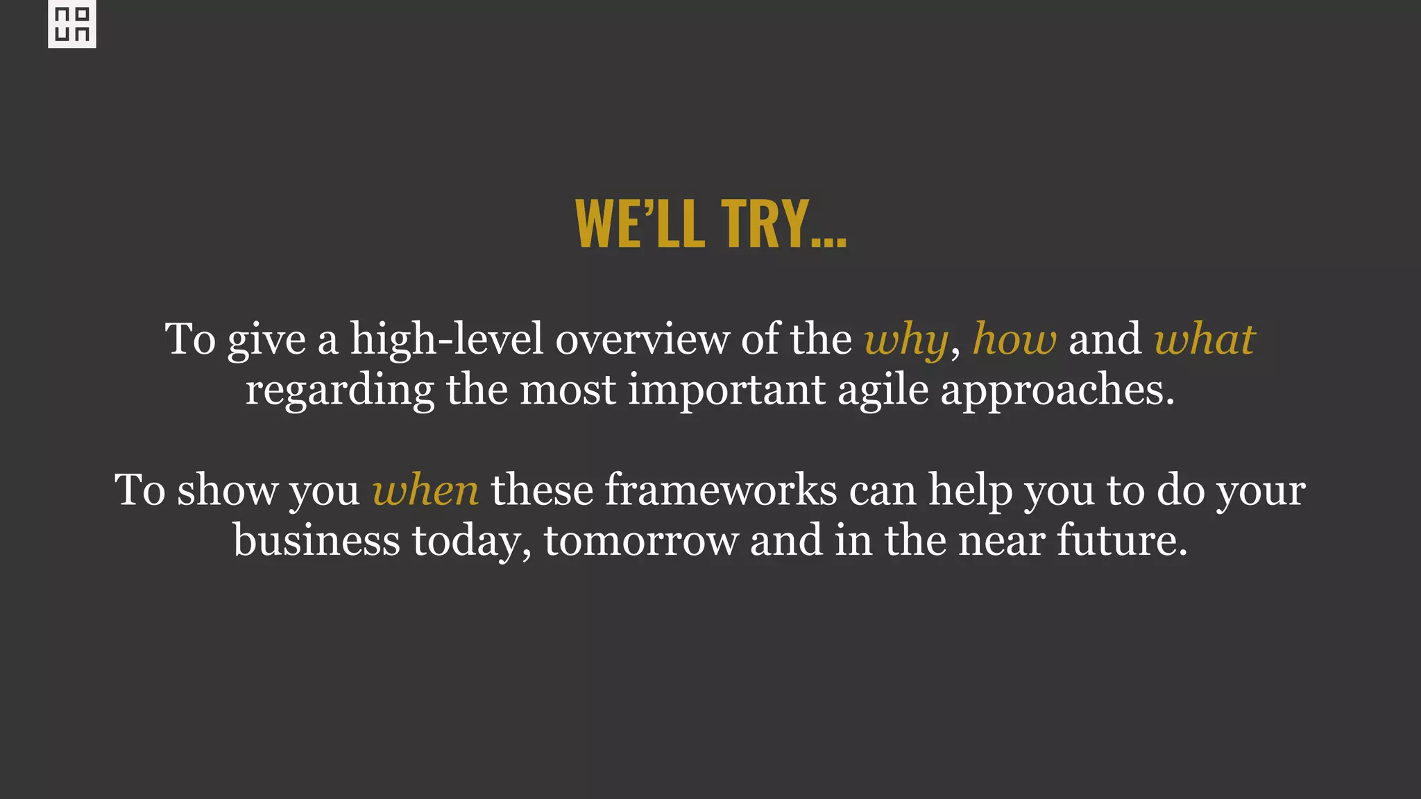 WE’LL TRY…
To give a high-level overview of the why, how and what
regarding the most important agile approaches.
To show you when these frameworks can help you to do your
business today, tomorrow and in the near future.
 