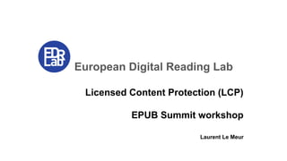 European Digital Reading Lab
Licensed Content Protection (LCP)
EPUB Summit workshop
Laurent Le Meur
 