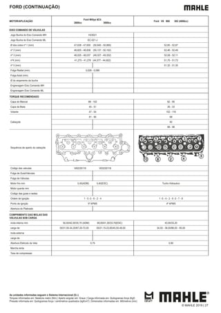 As unidades informadas seguem o Sistema Internacional (S.I.)
Torques informados em: Newtons metro (Nm) | Aperto angular em: Graus | Carga informada em: Quilogramas força (Kgf)
Pressão informada em: Quilogramas força / centímetros quadrados (kgf/cm²) | Dimensões informadas em: Milímetros (mm)
FORD (CONTINUAÇÃO)
MOTOR/APLICAÇÃO
Ford Willys 6Cil.
2600cc 3000cc
Ford V8 900 302 (4950cc)
EIXO COMANDO DE VÁLVULAS
Jogo Bucha do Eixo Comando MH H23021
Jogo Bucha do Eixo Comando ML EC-021-J
Ø dos colos nº 1 (mm) 47,638 - 47,650 (50,940 - 50,965) 52,85 - 52,87
nº 2 (mm) 46,825 - 46,838 (50,127 - 50,152) 52,46 - 52,49
nº 3 (mm) 46,025 - 46,037 (49,327 - 49,352) 52,08 - 52,11
nº4 (mm) 41,275 - 41,278 (44,577 - 44,602) 51,70 - 51,73
nº 5 (mm) 51,32 - 51,35
Folga Radial (mm) 0,026 - 0,089
Folga Axial (mm)
Ø do alojamento da bucha
Engrenagem Eixo Comando MH
Engrenagem Eixo Comando ML
TORQUE RECOMENDADO
Capa do Mancal 88 - 102 82 - 95
Capa da Biela 45 - 51 26 - 33
Volante 47 - 54 102 - 116
Cabeçote
81 - 95 68
82
88 - 98
Sequência de aperto do cabeçote
Codigo das valvulas VA0230119 VE0230118
Folga de Guia/Válvulas
Folga de Válvulas
Motor frio mm 0,45(ADM) 0,40(ESC) Tucho Hidraulico
Motor quente mm
Codigo das guias e sedes
Ordem de Ignição 1 - 5 -3 - 6 - 2 - 4 1 -5 - 4 - 2 - 6 -3 - 7 - 8
Ponto de Ignição 5º APMS 4º APMS
Abertura do Platinado
COMPRIMENTO DAS MOLAS DAS
VÁLVULAS SOB CARGA
mola interna mm 50,00/42,00/35,70 (ADM) 48,00/41,30/33,70(ESC) 43,00/33,20
carga de 00/31,50-34,20/67,20-72,00 00/21,15-23,85/45,50-49,00 34,50 - 38,00/86,00 - 95,00
mola externa
carga de
Abertura Eletrodo da Vela 0,75 0,90
Marcha lenta
Taxa de compressao
© MAHLE 2019 | 27
 
