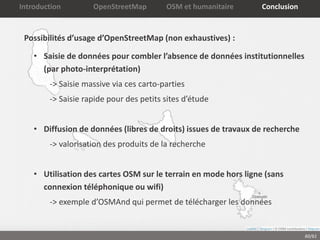 60/61
Introduction OpenStreetMap OSM et humanitaire Conclusion
Possibilités d’usage d’OpenStreetMap (non exhaustives) :
•...