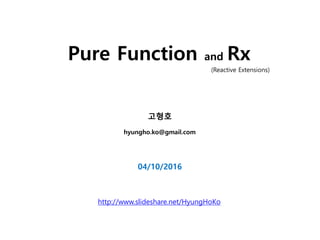 Pure Function and Rx
고형호
hyungho.ko@gmail.com
(Reactive Extensions)
04/10/2016
http://www.slideshare.net/HyungHoKo
 