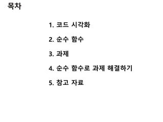 1. 코드 시각화
2. 순수 함수
3. 과제
4. 순수 함수로 과제 해결하기
5. 참고 자료
 