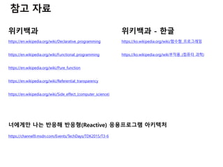 https://en.wikipedia.org/wiki/Declarative_programming
위키백과
https://en.wikipedia.org/wiki/Functional_programming
https://en.wikipedia.org/wiki/Pure_function
https://en.wikipedia.org/wiki/Referential_transparency
https://en.wikipedia.org/wiki/Side_effect_(computer_science)
https://channel9.msdn.com/Events/TechDays/TDK2015/T3-6
너에게만 나는 반응해 반응형(Reactive) 응용프로그램 아키텍처
https://ko.wikipedia.org/wiki부작용_(컴퓨터 과학)
https://ko.wikipedia.org/wiki/함수형_프로그래밍
위키백과 - 한글
 