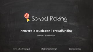 www. schoolraising.it info@schoolraising.it @schoolraising
Innovare la scuola con il crowdfunding
Bologna – 10 Aprile 2016
 