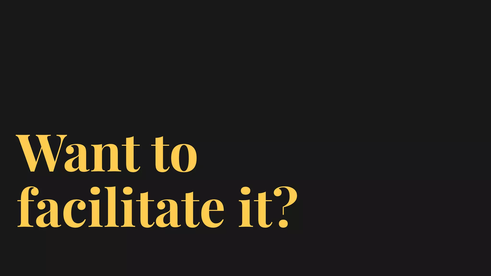 Want to
facilitate it?
 