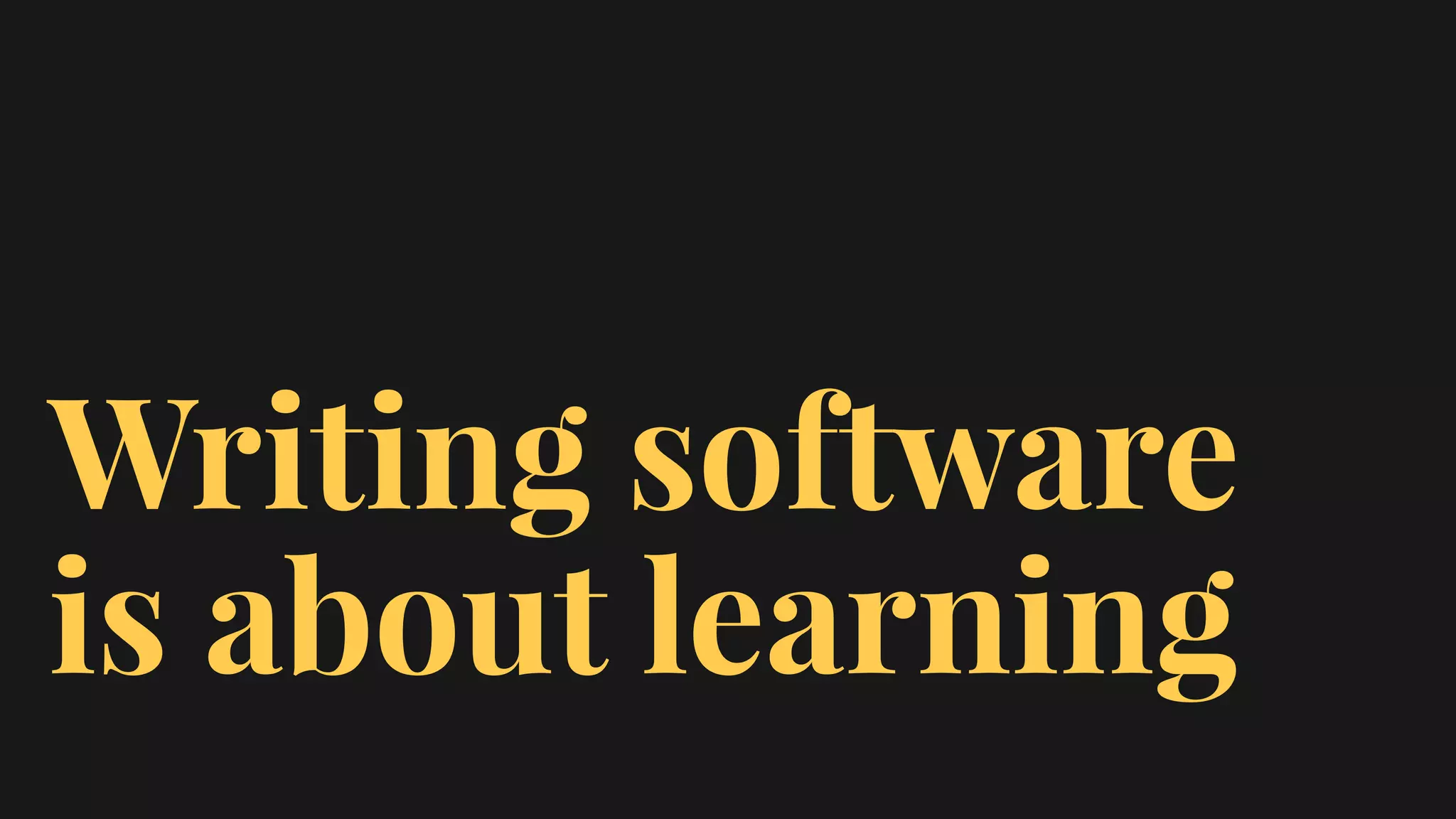 Writing software
is about learning
 