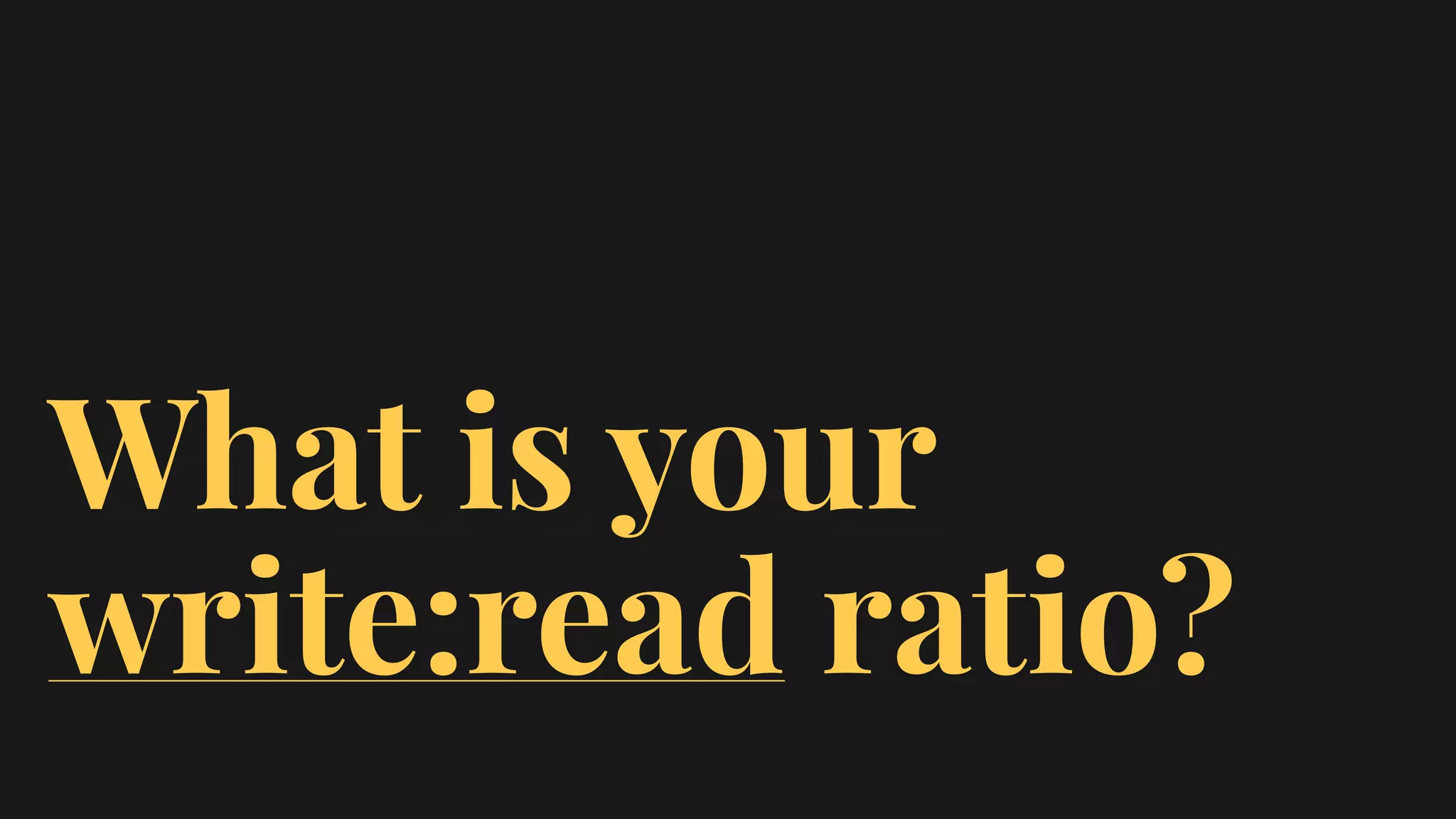 What is your
write:read ratio?
 