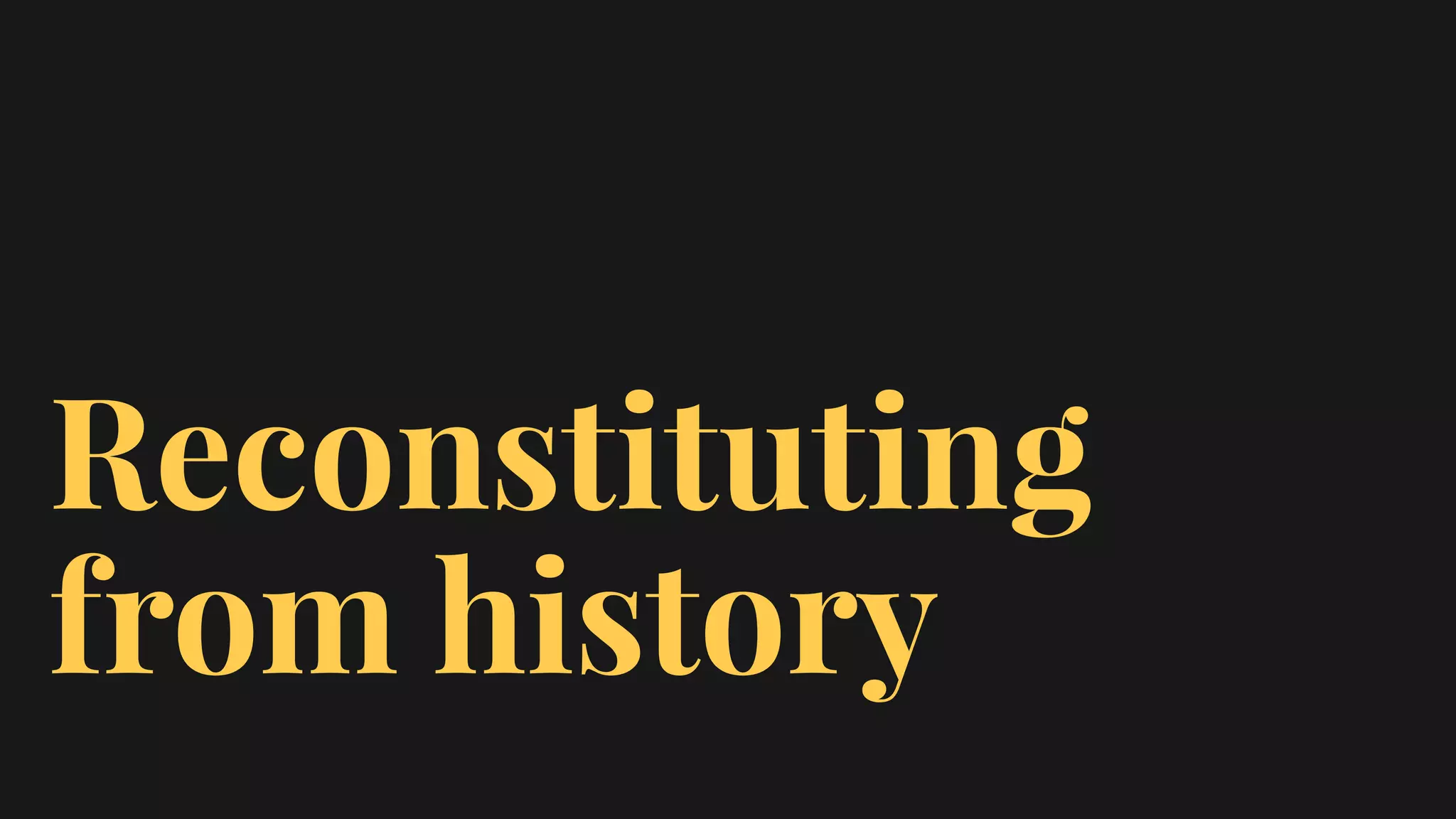 Reconstituting
from history
 