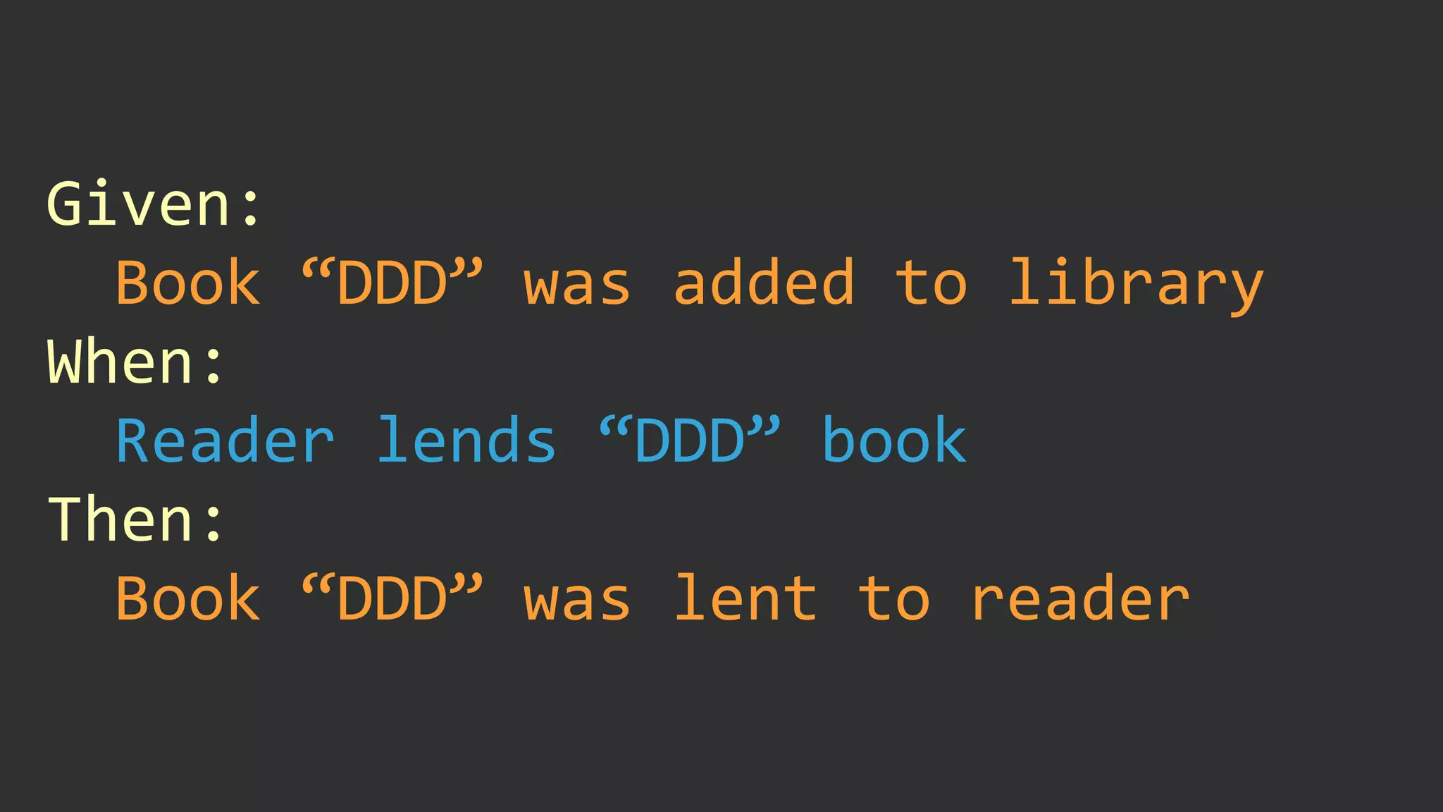 Given:	
Book	“DDD”	was	added	to	library	
When:	
Reader	lends	“DDD”	book	
Then:	
Book	“DDD”	was	lent	to	reader
 