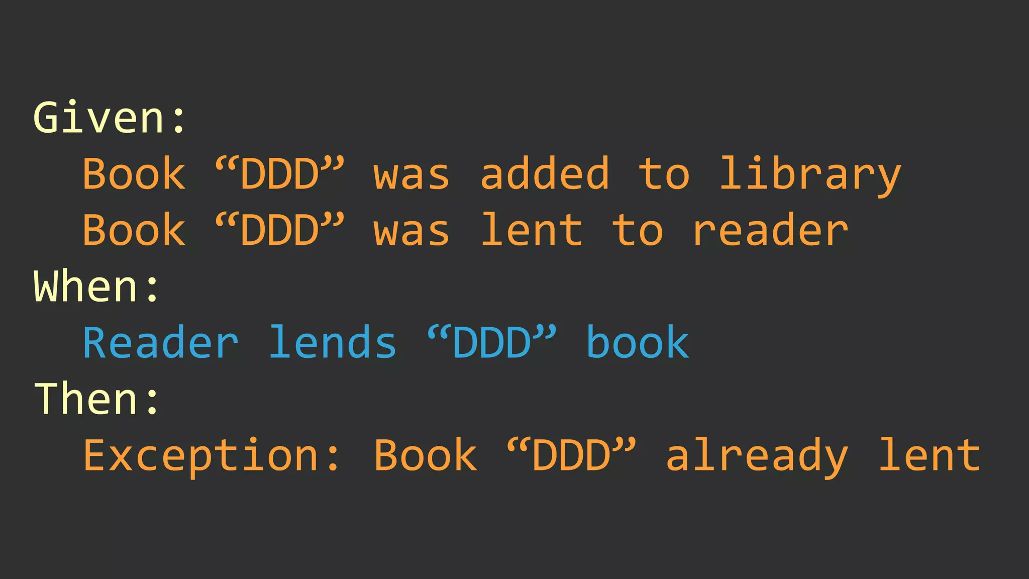 Given:	
Book	“DDD”	was	added	to	library	
Book	“DDD”	was	lent	to	reader	
When:	
Reader	lends	“DDD”	book	
Then:	
Exception:	Book	“DDD”	already	lent
 