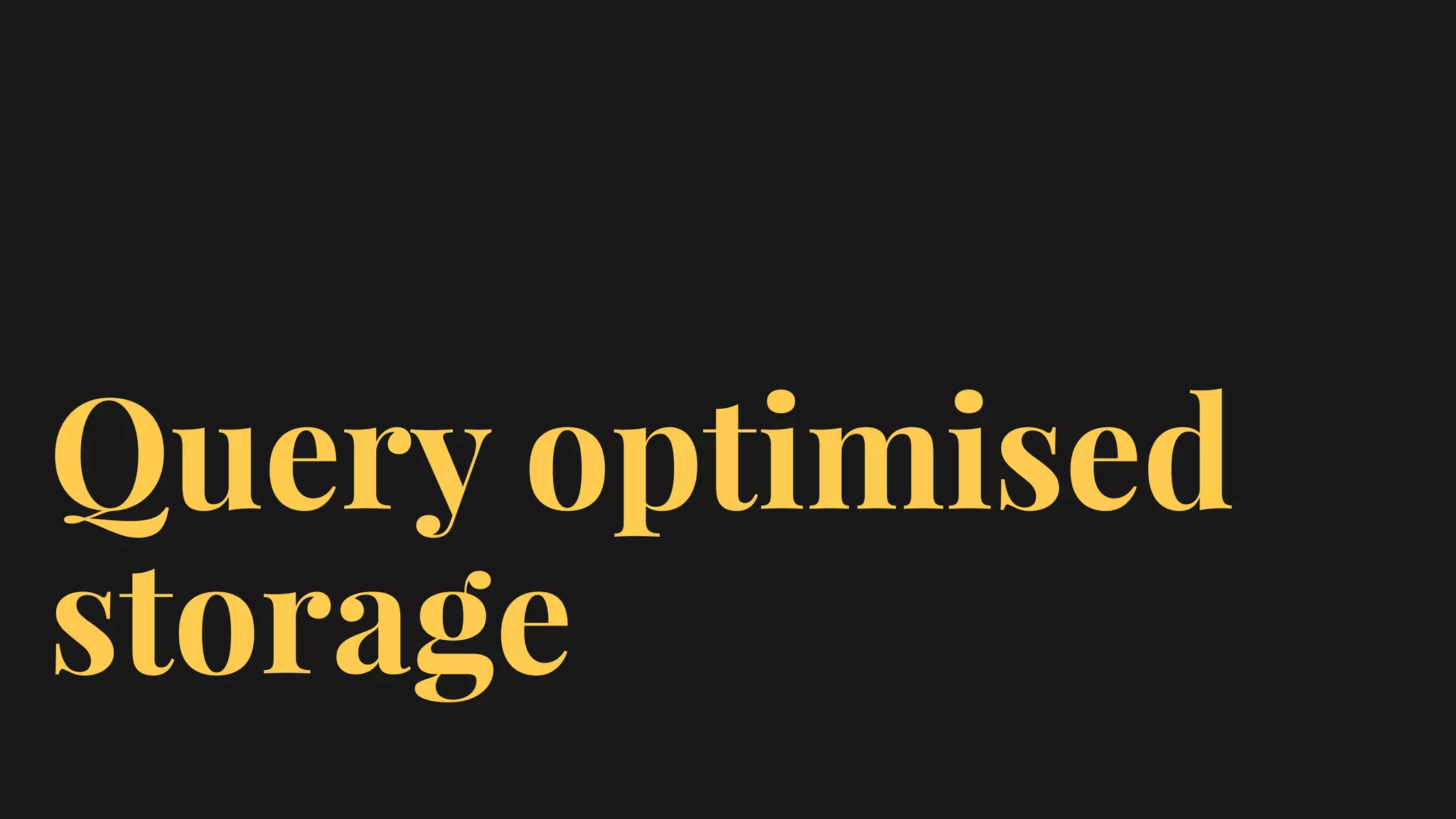 Query optimised
storage
 