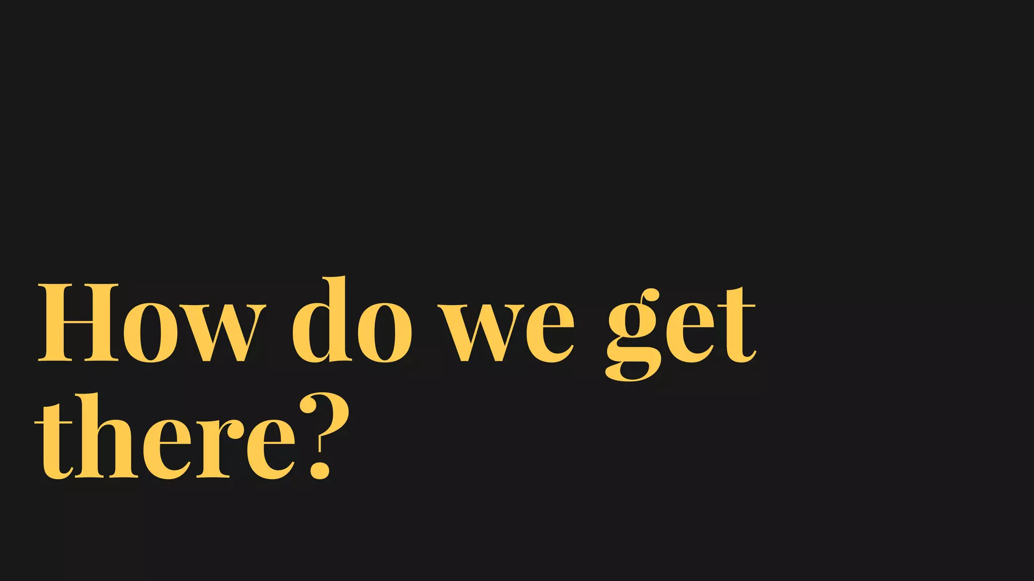 How do we get
there?
 