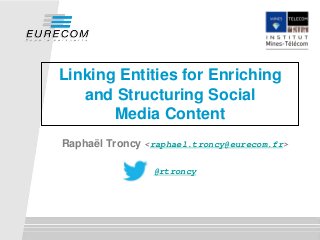 Linking Entities for Enriching
and Structuring Social
Media Content
Raphaël Troncy <raphael.troncy@eurecom.fr>
@rtroncy
 