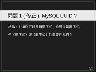 13/129
2016
問題 1 ( 修正 ): MySQL UUID ?
結論： UUID 可以是類循序式，也可以是亂序式。
但《循序式》與《亂序式》的重要性為何？
 