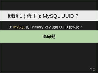 6/129
2016
問題 1 ( 修正 ): MySQL UUID ?
Q: MySQL 的 Primary key 使用 UUID 比較快？
偽命題
 