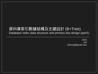 資料庫索引數據結構及主鍵設計 (B+Tree)
Database index data structure and primary key design (part1)
2016
Ant
yftzeng@gmail.com
 