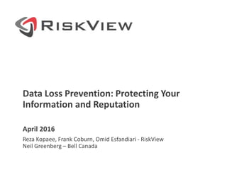Data Loss Prevention: Protecting Your
Information and Reputation
April 2016
Reza Kopaee, Frank Coburn, Omid Esfandiari - RiskView
Neil Greenberg – Bell Canada
 