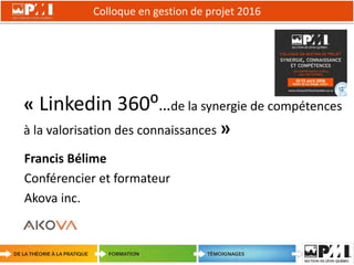 Colloque en gestion de projet 2016
1
« Linkedin 360⁰…de la synergie de compétences
à la valorisation des connaissances »
Francis Bélime
Conférencier et formateur
Akova inc.
 