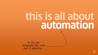 so we can
integrate this into
our CI pipeline…
 