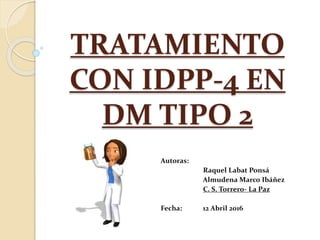 TRATAMIENTO
CON IDPP-4 EN
DM TIPO 2
Autoras:
Raquel Labat Ponsá
Almudena Marco Ibáñez
C. S. Torrero- La Paz
Fecha: 12 Abril 2016
 