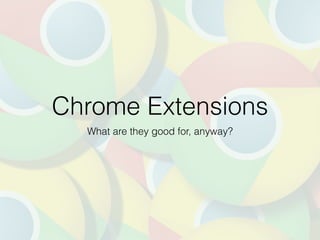 Chrome Extensions
What are they good for, anyway?
 