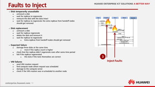 19
Faults to Inject
 Disk temporarily unavailable
 unmount a disk
 wait for replicas to regenerate
 remount the disk with the data intact
 wait for replicas to regenerate the extra replicas from handoff nodes
should get removed
 Disk replacement
 unmount a disk
 wait for replicas regenerate
 delete the disk and remount it
 wait for replicas to regenerate
 Extra replicas from handoff nodes should get removed
 Expected failure
 damage three disks at the same time
 more if the replica count is higher
 check that the replicas didn’t regenerate even after some time period
 fail if the replicas regenerated
 this tests if the tests themselves are correct
 VM failures
 send VM creation request
 find compute node where request was scheduled
 damage to the compute server
 check if the VM creation was re-scheduled to another node
3
Inject Faults
 